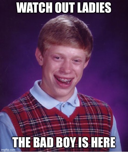 Ladies: No | WATCH OUT LADIES; THE BAD BOY IS HERE | image tagged in memes,bad luck brian | made w/ Imgflip meme maker