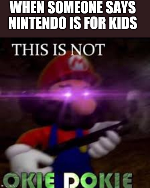 ..... | WHEN SOMEONE SAYS NINTENDO IS FOR KIDS | image tagged in this is not okie dokie | made w/ Imgflip meme maker