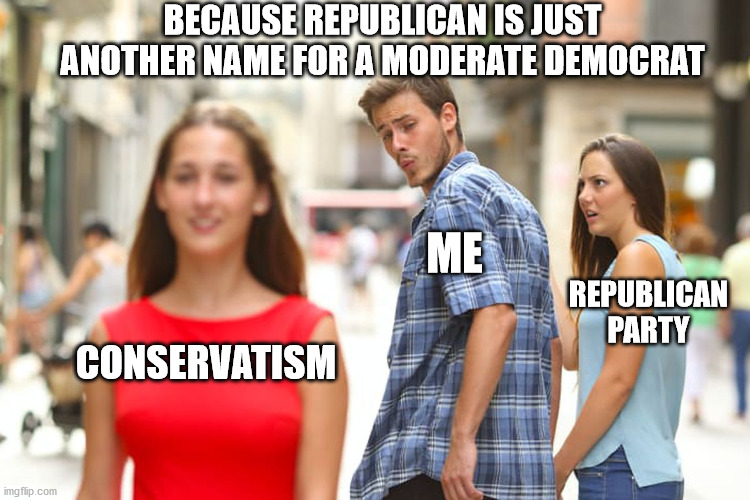 Distracted Boyfriend Meme | BECAUSE REPUBLICAN IS JUST ANOTHER NAME FOR A MODERATE DEMOCRAT; ME; REPUBLICAN
PARTY; CONSERVATISM | image tagged in memes,covid19,republican,conservatism,masks,vaccine | made w/ Imgflip meme maker