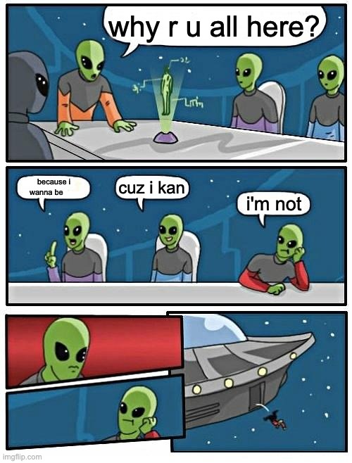 it makes NO sense and that's why i love it | why r u all here? cuz i kan; because i wanna be; i'm not | image tagged in memes,alien meeting suggestion | made w/ Imgflip meme maker