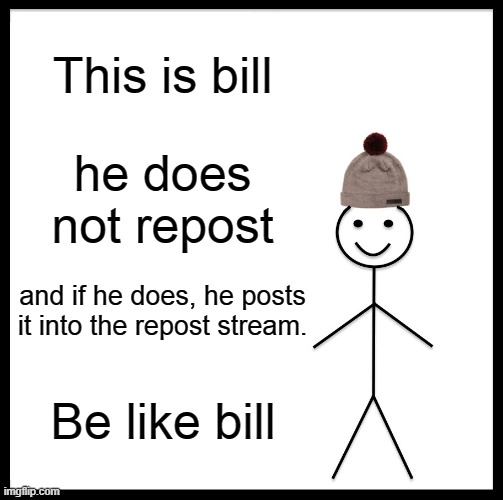 Be like bill | This is bill; he does not repost; and if he does, he posts it into the repost stream. Be like bill | image tagged in memes,be like bill,repost | made w/ Imgflip meme maker