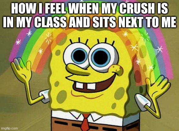 Imagination Spongebob Meme | HOW I FEEL WHEN MY CRUSH IS IN MY CLASS AND SITS NEXT TO ME | image tagged in memes,imagination spongebob | made w/ Imgflip meme maker