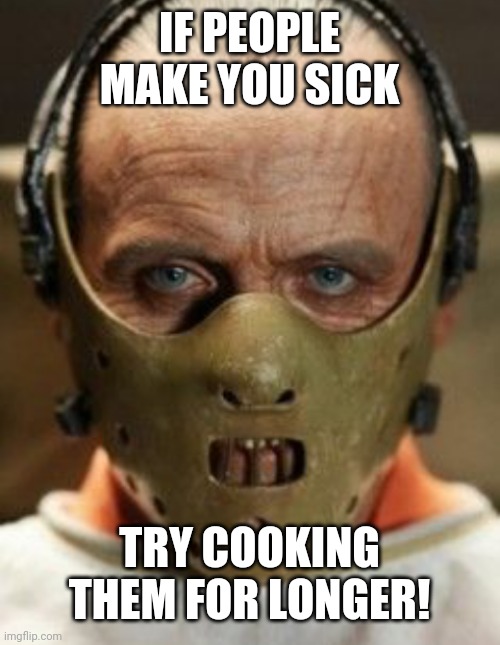 IF PEOPLE MAKE YOU SICK; TRY COOKING THEM FOR LONGER! | image tagged in hannibal lecter | made w/ Imgflip meme maker