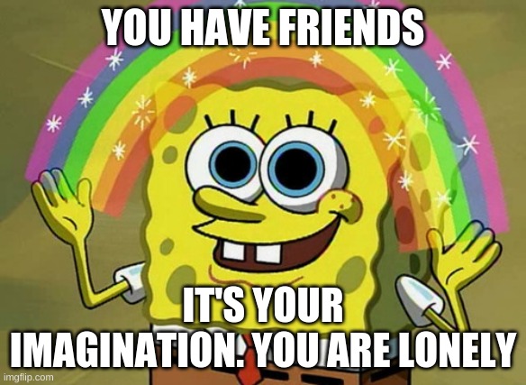 You have no friends | YOU HAVE FRIENDS; IT'S YOUR IMAGINATION. YOU ARE LONELY | image tagged in memes,imagination spongebob,life | made w/ Imgflip meme maker