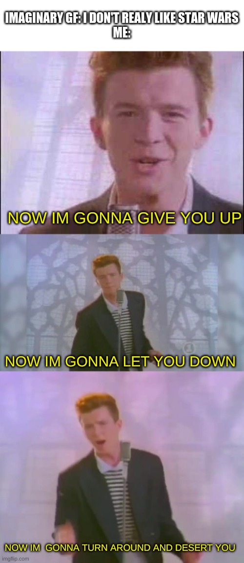 If you don't get it, look closely at the lyrics | IMAGINARY GF: I DON'T REALY LIKE STAR WARS
ME:; NOW IM GONNA GIVE YOU UP; NOW IM GONNA LET YOU DOWN; NOW IM  GONNA TURN AROUND AND DESERT YOU | image tagged in rick roll,rick astley | made w/ Imgflip meme maker