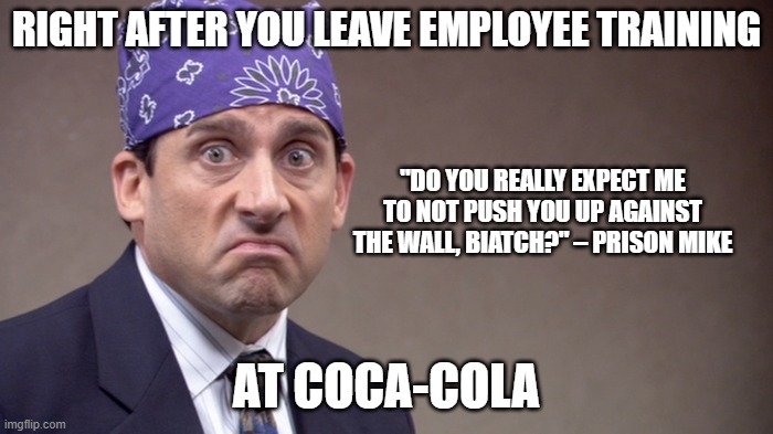Coca-Cola Employee Training | RIGHT AFTER YOU LEAVE EMPLOYEE TRAINING; "DO YOU REALLY EXPECT ME TO NOT PUSH YOU UP AGAINST THE WALL, BIATCH?" – PRISON MIKE; AT COCA-COLA | image tagged in funny,funny memes,white people,political correctness | made w/ Imgflip meme maker