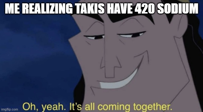 It's all coming together | ME REALIZING TAKIS HAVE 420 SODIUM | image tagged in it's all coming together | made w/ Imgflip meme maker