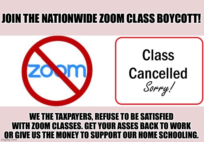 Leftist Teachers Unions need motivation | JOIN THE NATIONWIDE ZOOM CLASS BOYCOTT! WE THE TAXPAYERS, REFUSE TO BE SATISFIED WITH ZOOM CLASSES. GET YOUR ASSES BACK TO WORK OR GIVE US THE MONEY TO SUPPORT OUR HOME SCHOOLING. | image tagged in leftists,false teachers,teachers laughing,democratic party,democratic socialism,unhelpful high school teacher | made w/ Imgflip meme maker