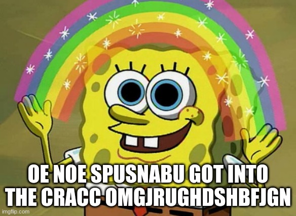 omh no spingdie | OE NOE SPUSNABU GOT INTO THE CRACC OMGJRUGHDSHBFJGN | image tagged in memes,imagination spongebob | made w/ Imgflip meme maker