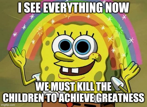 I SEE ALL, I KNOW ALL | I SEE EVERYTHING NOW; WE MUST KILL THE CHILDREN TO ACHIEVE GREATNESS | image tagged in memes,imagination spongebob | made w/ Imgflip meme maker