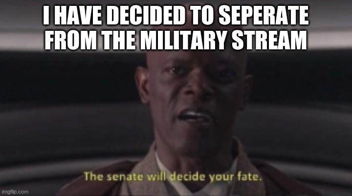 The senate will decide your fate | I HAVE DECIDED TO SEPERATE FROM THE MILITARY STREAM | image tagged in the senate will decide your fate | made w/ Imgflip meme maker