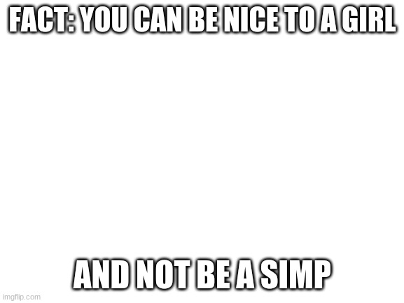 Blank White Template | FACT: YOU CAN BE NICE TO A GIRL; AND NOT BE A SIMP | image tagged in blank white template | made w/ Imgflip meme maker