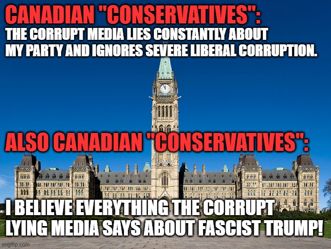 Something is seriously wrong with my fellow Canadians | CANADIAN "CONSERVATIVES":; THE CORRUPT MEDIA LIES CONSTANTLY ABOUT MY PARTY AND IGNORES SEVERE LIBERAL CORRUPTION. ALSO CANADIAN "CONSERVATIVES":; I BELIEVE EVERYTHING THE CORRUPT LYING MEDIA SAYS ABOUT FASCIST TRUMP! | image tagged in canadian politics,canada,conservatives,trump,biased media,politics | made w/ Imgflip meme maker