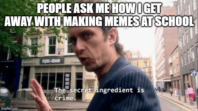:) | PEOPLE ASK ME HOW I GET AWAY WITH MAKING MEMES AT SCHOOL | image tagged in the secret ingredient is crime,poggers | made w/ Imgflip meme maker