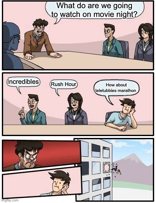 Boardroom Meeting Suggestion | What do are we going to watch on movie night? Incredibles; Rush Hour; How about teletubbies marathon | image tagged in memes,boardroom meeting suggestion | made w/ Imgflip meme maker