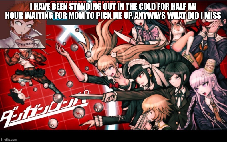 I HAVE BEEN STANDING OUT IN THE COLD FOR HALF AN HOUR WAITING FOR MOM TO PICK ME UP. ANYWAYS WHAT DID I MISS | made w/ Imgflip meme maker