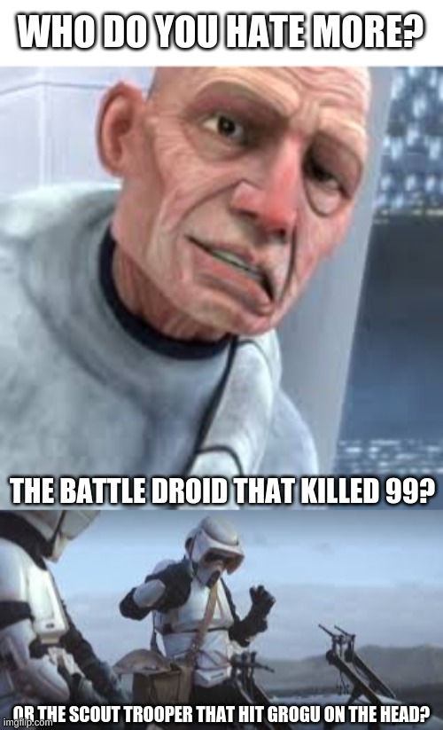 I wanna know pls | WHO DO YOU HATE MORE? THE BATTLE DROID THAT KILLED 99? OR THE SCOUT TROOPER THAT HIT GROGU ON THE HEAD? | made w/ Imgflip meme maker