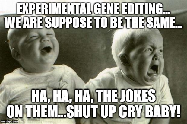 Jokes on them babies | EXPERIMENTAL GENE EDITING... WE ARE SUPPOSE TO BE THE SAME... HA, HA, HA, THE JOKES ON THEM...SHUT UP CRY BABY! | image tagged in happysadbabies | made w/ Imgflip meme maker