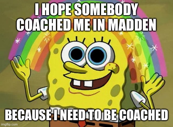 Imagination Spongebob | I HOPE SOMEBODY COACHED ME IN MADDEN; BECAUSE I NEED TO BE COACHED | image tagged in memes,imagination spongebob | made w/ Imgflip meme maker