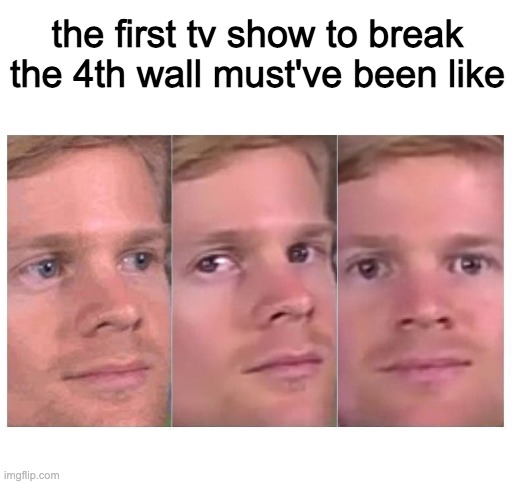 the first TV show to break the 4th wall must have been like | the first tv show to break the 4th wall must've been like | image tagged in blank white template,memes,the first person to,4th wall | made w/ Imgflip meme maker