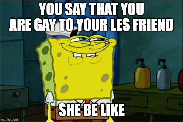 Don't You Squidward Meme | YOU SAY THAT YOU ARE GAY TO YOUR LES FRIEND; SHE BE LIKE | image tagged in memes,don't you squidward | made w/ Imgflip meme maker