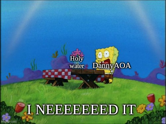 I need it | Holy water; DannyAOA; I NEEEEEEED IT | image tagged in i need it | made w/ Imgflip meme maker