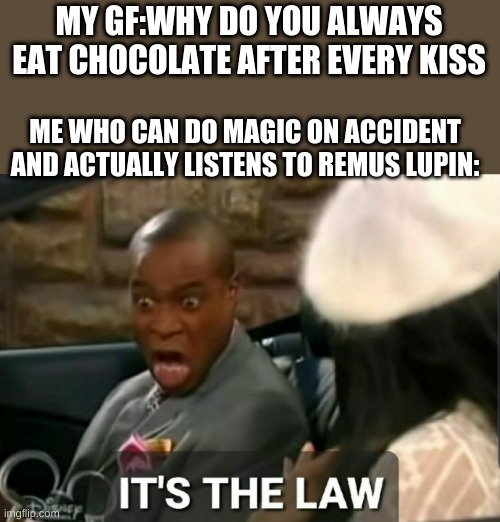 yes  make me mod pls | MY GF:WHY DO YOU ALWAYS EAT CHOCOLATE AFTER EVERY KISS; ME WHO CAN DO MAGIC ON ACCIDENT AND ACTUALLY LISTENS TO REMUS LUPIN: | image tagged in it's the law,harry potter | made w/ Imgflip meme maker