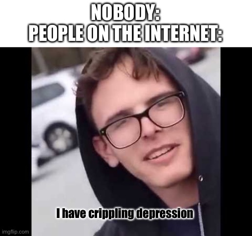 Ha ha I am depressed |  NOBODY:
PEOPLE ON THE INTERNET:; I have crippling depression | image tagged in i have crippling depression | made w/ Imgflip meme maker