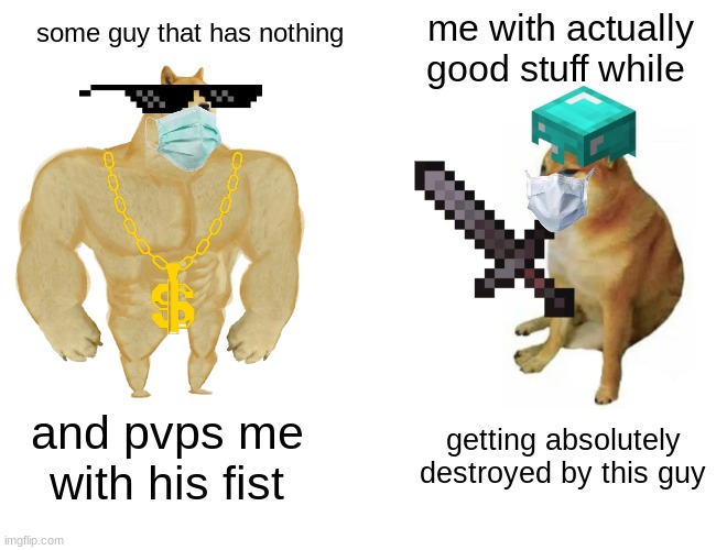 Buff Doge vs. Cheems | me with actually good stuff while; some guy that has nothing; and pvps me with his fist; getting absolutely destroyed by this guy | image tagged in memes,buff doge vs cheems | made w/ Imgflip meme maker