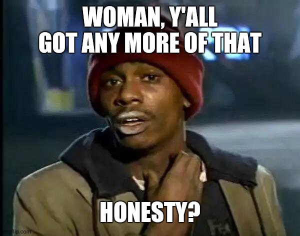 Y'all Got Any More Of That Meme | WOMAN, Y'ALL GOT ANY MORE OF THAT HONESTY? | image tagged in memes,y'all got any more of that | made w/ Imgflip meme maker