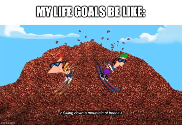 oh wow | MY LIFE GOALS BE LIKE: | image tagged in memes,funny,phineas and ferb,beans | made w/ Imgflip meme maker