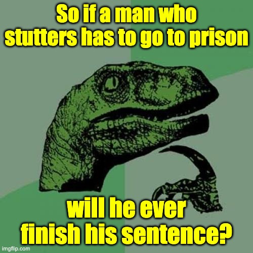 Prison | So if a man who stutters has to go to prison; will he ever finish his sentence? | image tagged in memes,philosoraptor | made w/ Imgflip meme maker