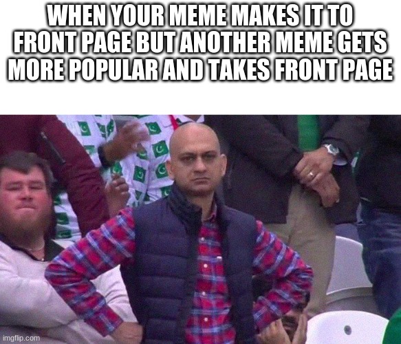 Angry Pakistani Fan | WHEN YOUR MEME MAKES IT TO FRONT PAGE BUT ANOTHER MEME GETS MORE POPULAR AND TAKES FRONT PAGE | image tagged in angry pakistani fan | made w/ Imgflip meme maker