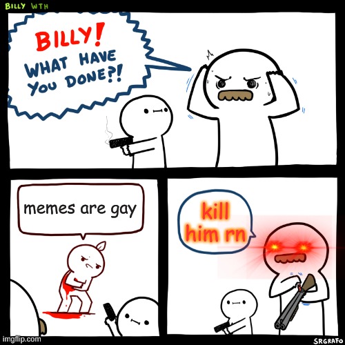 Billy, What Have You Done | memes are gay; kill him rn | image tagged in billy what have you done | made w/ Imgflip meme maker