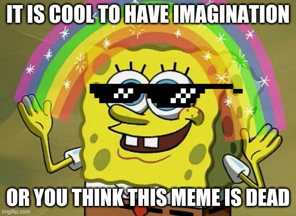 Imagination Spongebob | IT IS COOL TO HAVE IMAGINATION; OR YOU THINK THIS MEME IS DEAD | image tagged in memes,imagination spongebob | made w/ Imgflip meme maker