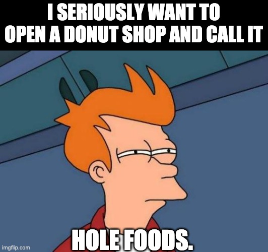 Donut shop | I SERIOUSLY WANT TO OPEN A DONUT SHOP AND CALL IT; HOLE FOODS. | image tagged in memes,futurama fry | made w/ Imgflip meme maker