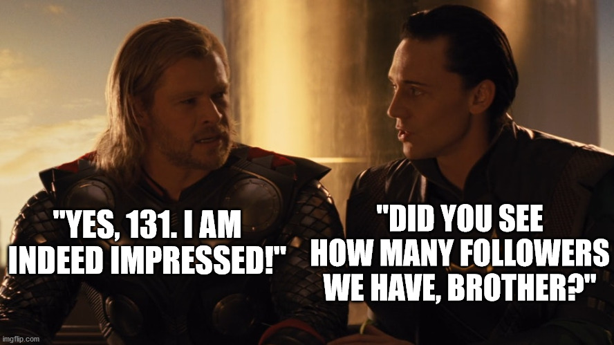 Thor and Loki discussing the progress this stream has made: | "YES, 131. I AM INDEED IMPRESSED!"; "DID YOU SEE HOW MANY FOLLOWERS WE HAVE, BROTHER?" | image tagged in thor,loki | made w/ Imgflip meme maker