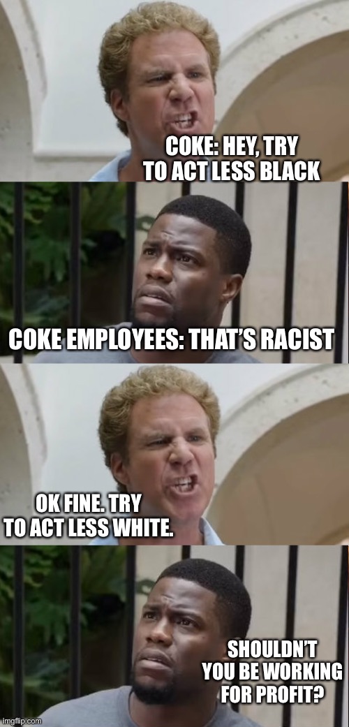 Woke-a-Cola | COKE: HEY, TRY TO ACT LESS BLACK; COKE EMPLOYEES: THAT’S RACIST; OK FINE. TRY TO ACT LESS WHITE. SHOULDN’T YOU BE WORKING FOR PROFIT? | image tagged in trash talk get hard will ferrell kevin hart | made w/ Imgflip meme maker
