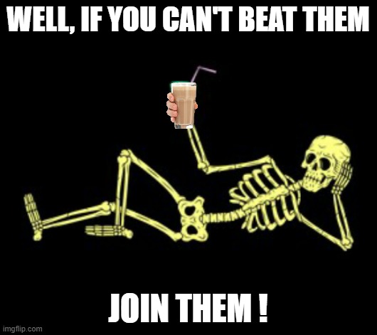 WELL, IF YOU CAN'T BEAT THEM; JOIN THEM ! | image tagged in time to relax | made w/ Imgflip meme maker