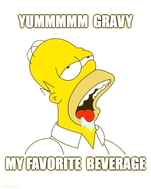 Homer Simpson Drooling | YUMMMMM  GRAVY; MY FAVORITE  BEVERAGE | image tagged in homer simpson drooling | made w/ Imgflip meme maker