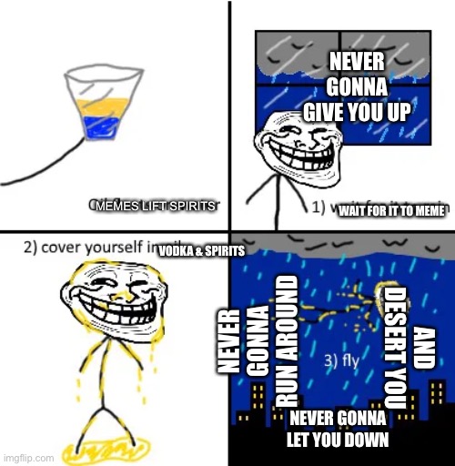 m e m e | NEVER GONNA GIVE YOU UP; WAIT FOR IT TO MEME; MEMES LIFT SPIRITS; VODKA & SPIRITS; NEVER GONNA RUN AROUND; AND DESERT YOU; NEVER GONNA LET YOU DOWN | image tagged in cover yourself in oil | made w/ Imgflip meme maker