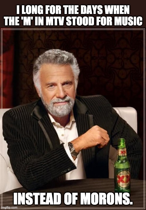 MTV | I LONG FOR THE DAYS WHEN THE 'M' IN MTV STOOD FOR MUSIC; INSTEAD OF MORONS. | image tagged in memes,the most interesting man in the world | made w/ Imgflip meme maker