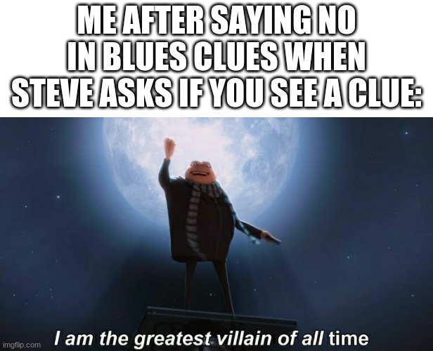i am the greatest villain of all time | ME AFTER SAYING NO IN BLUES CLUES WHEN STEVE ASKS IF YOU SEE A CLUE: | image tagged in i am the greatest villain of all time | made w/ Imgflip meme maker