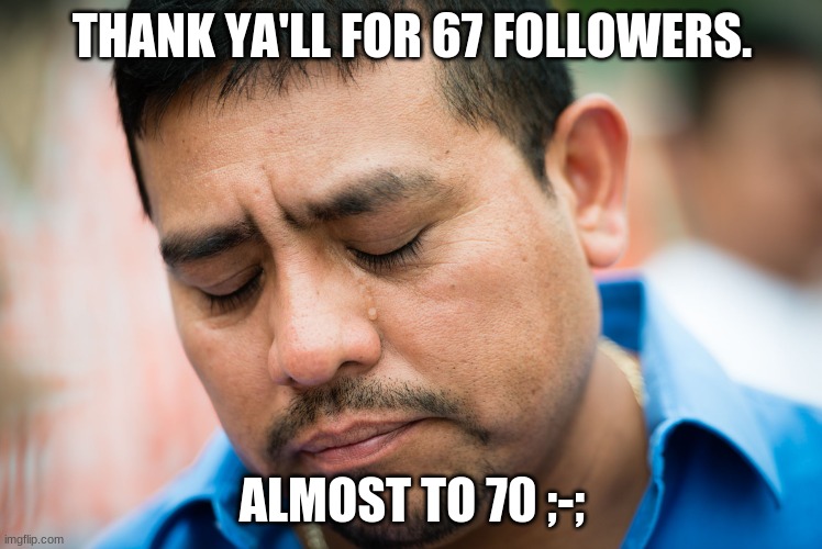 ;-; | THANK YA'LL FOR 67 FOLLOWERS. ALMOST TO 70 ;-; | image tagged in cries in spanish | made w/ Imgflip meme maker