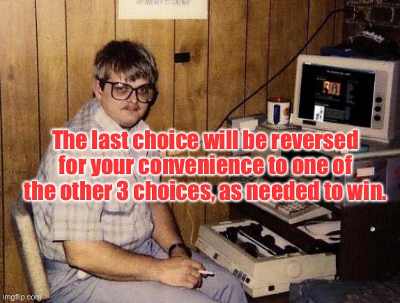 computer nerd | The last choice will be reversed for your convenience to one of the other 3 choices, as needed to win. | image tagged in computer nerd | made w/ Imgflip meme maker