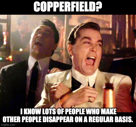 Copperfield | COPPERFIELD? I KNOW LOTS OF PEOPLE WHO MAKE OTHER PEOPLE DISAPPEAR ON A REGULAR BASIS. | image tagged in goodfellas laugh | made w/ Imgflip meme maker