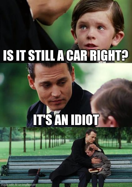 you mean the car is a idiot? | IS IT STILL A CAR RIGHT? IT'S AN IDIOT | image tagged in memes,finding neverland | made w/ Imgflip meme maker