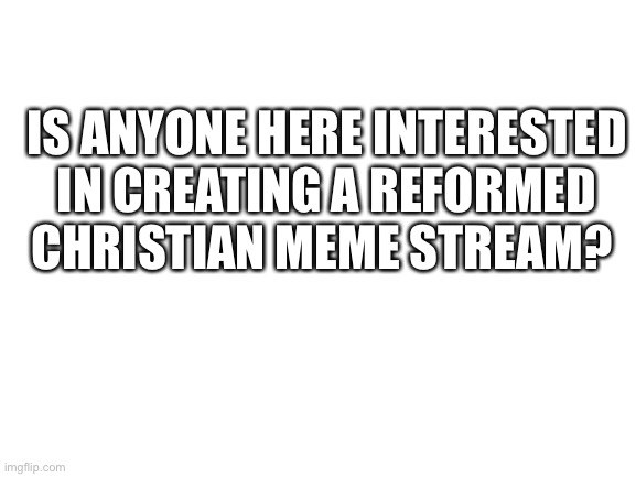 Blank White Template | IS ANYONE HERE INTERESTED IN CREATING A REFORMED CHRISTIAN MEME STREAM? | image tagged in blank white template | made w/ Imgflip meme maker