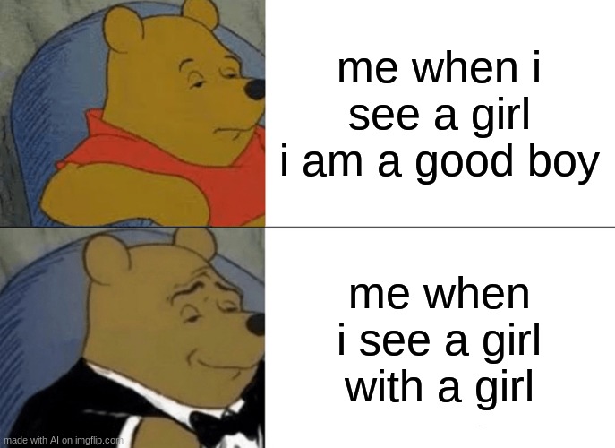 Tuxedo Winnie The Pooh | me when i see a girl i am a good boy; me when i see a girl with a girl | image tagged in memes,tuxedo winnie the pooh | made w/ Imgflip meme maker