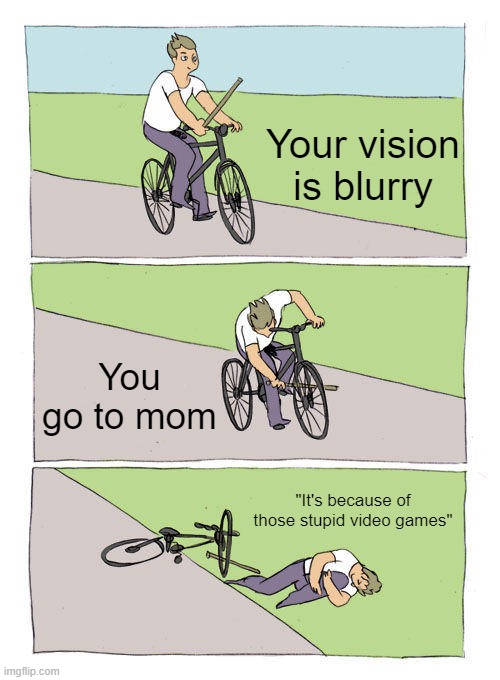 It wasn't video games, I swear! | Your vision is blurry; You go to mom; "It's because of those stupid video games" | image tagged in memes,bike fall,funny,stop reading the tags,video games,moms | made w/ Imgflip meme maker
